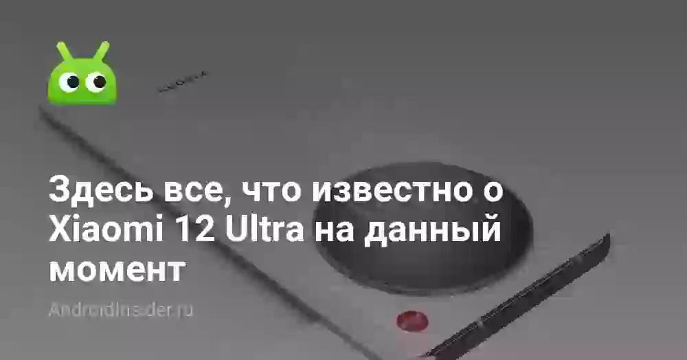 Здесь все, что известно о Xiaomi 12 Ultra на данный момент