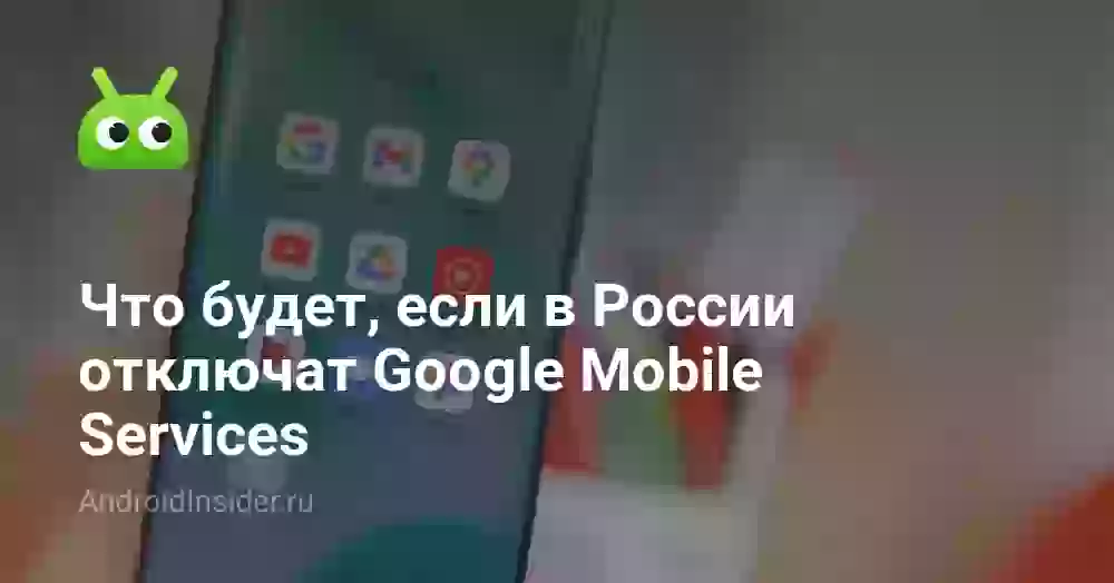 Что будет, если в России отключат Google Mobile Services