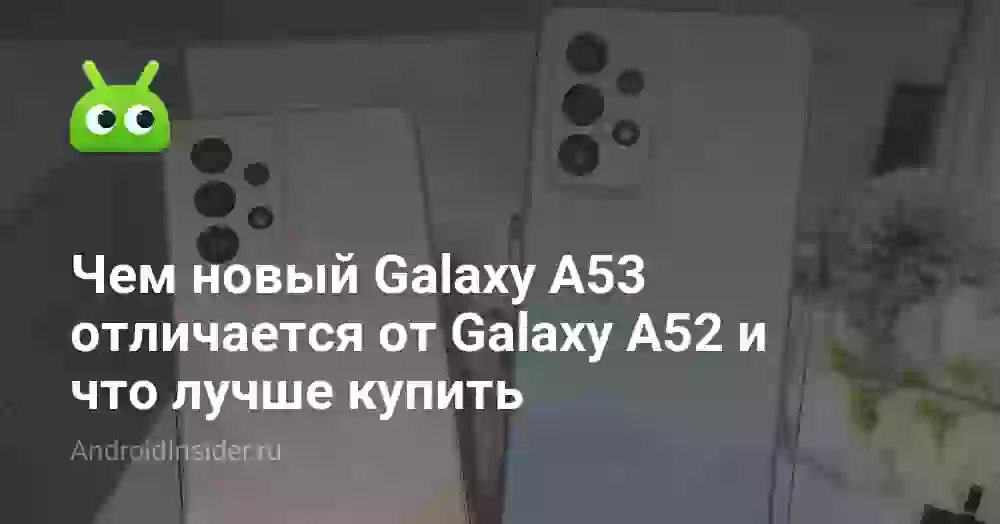 Чем новый Galaxy A53 отличается от Galaxy A52 и что лучше купить