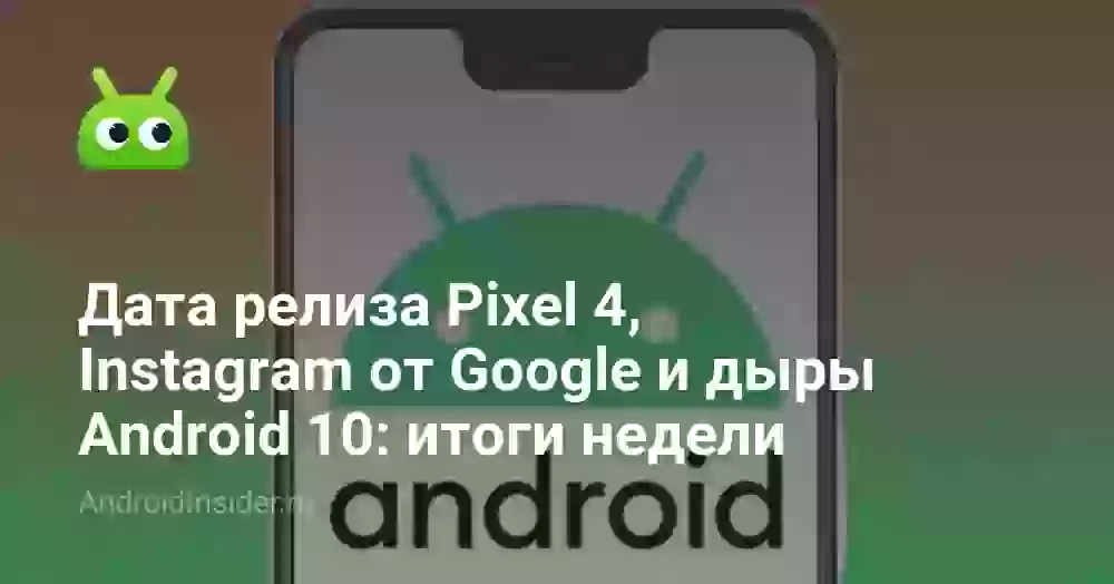 Дата релиза Pixel 4, Instagram от Google и дыры Android 10: итоги недели