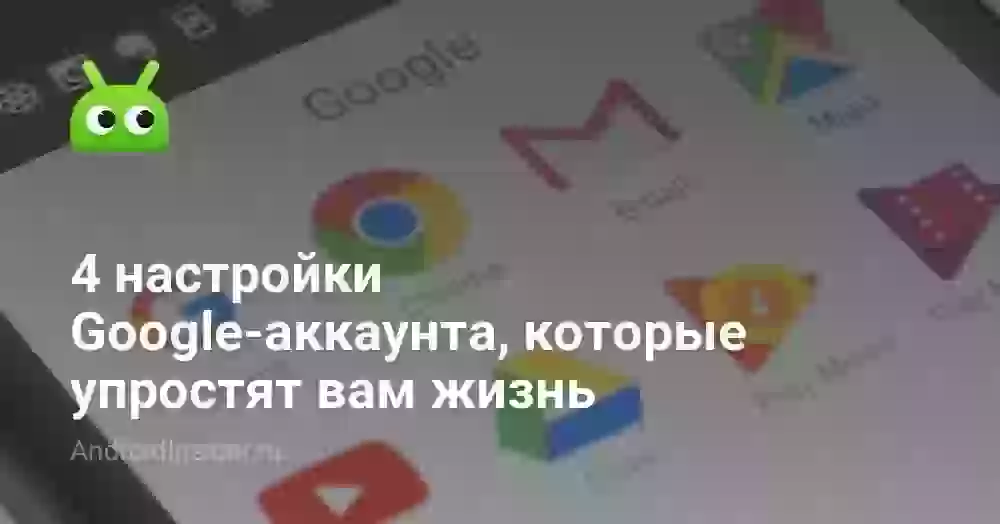 4 настройки Google-аккаунта, которые упростят вам жизнь