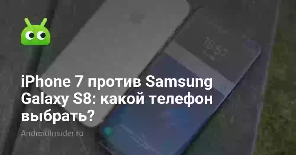 iPhone 7 против Samsung Galaxy S8: какой телефон выбрать?