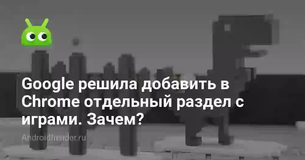 Google решила добавить в Chrome отдельный раздел с играми. Зачем?