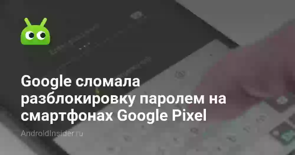 Google сломала разблокировку паролем на смартфонах Google Pixel