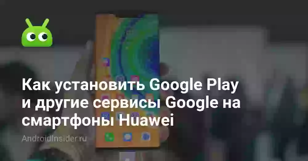 Хотите установить Google Play и сервисы Google на Huawei?