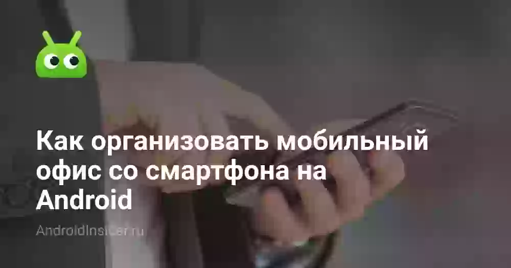 Как организовать мобильный офис со смартфона на Android