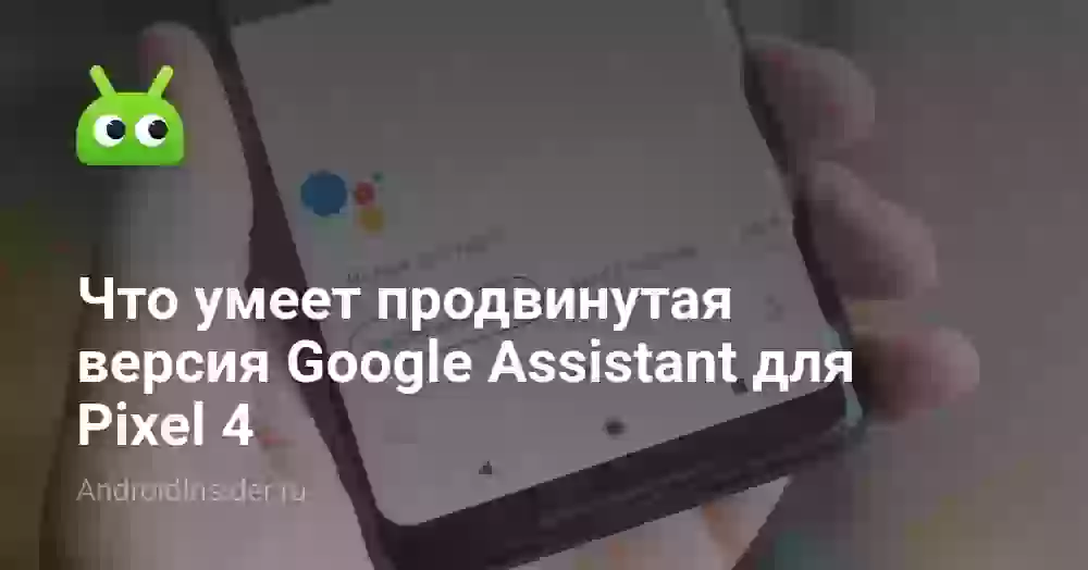 Что умеет продвинутая версия Google Assistant для Pixel 4