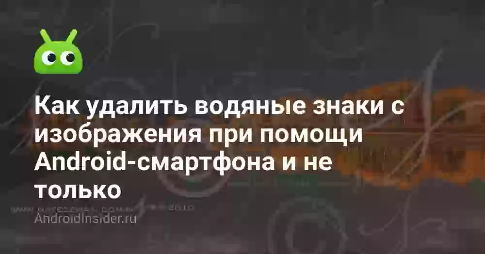 Как удалить водяные знаки с изображения при помощи Android-смартфона и не только