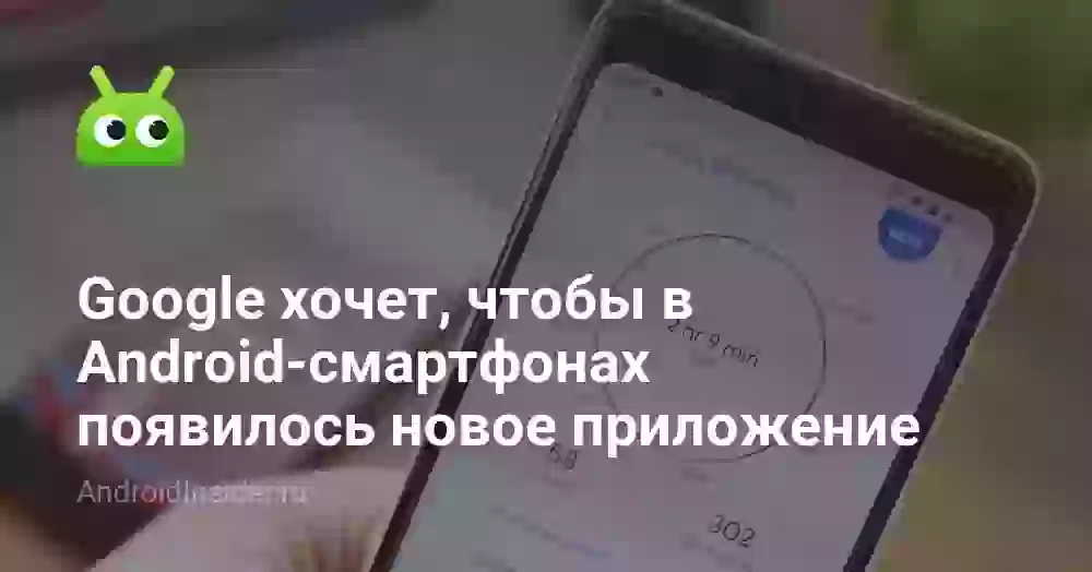 Google хочет, чтобы в Android-смартфонах появилось новое приложение