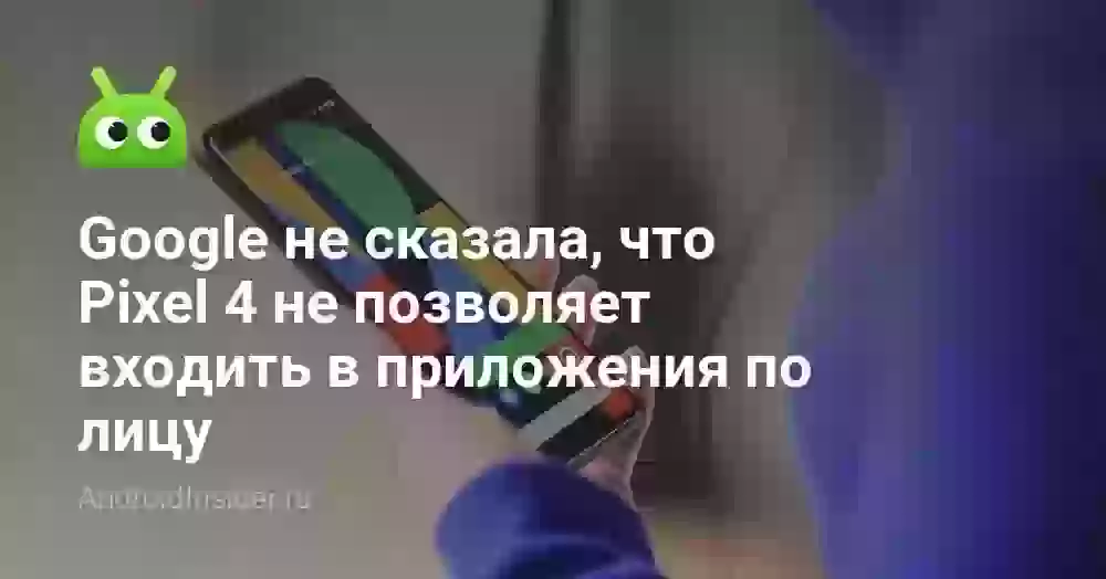 Google не сказала, что Pixel 4 не позволяет входить в приложения по лицу