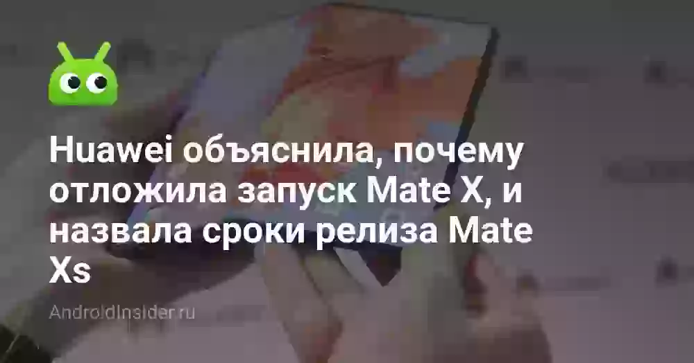 Huawei объяснила, почему отложила запуск Mate X, и назвала сроки релиза Mate Xs