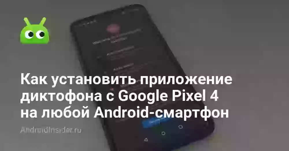 Как установить приложение диктофона с Google Pixel 4 на любой Android-смартфон