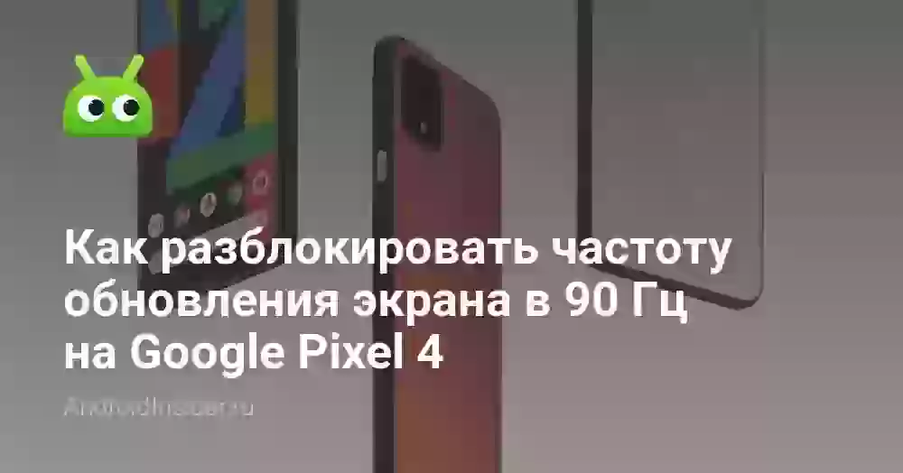 Как разблокировать частоту обновления экрана в 90 Гц на Google Pixel 4