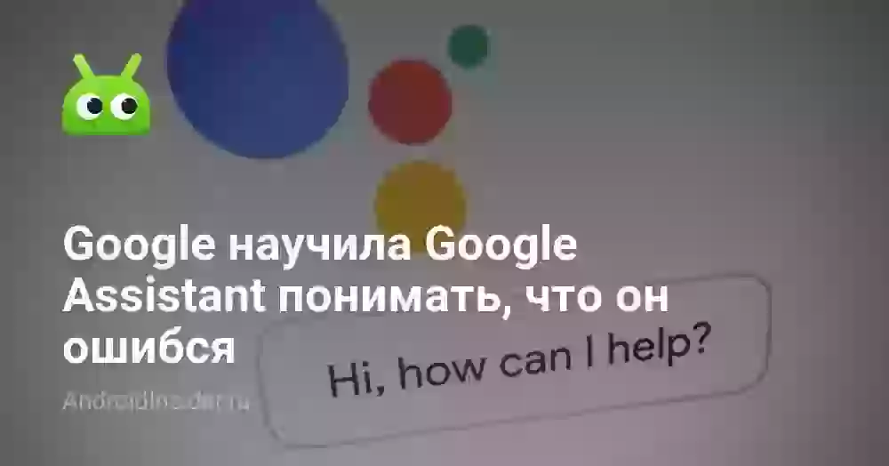 Google научила Google Assistant понимать, что он ошибся