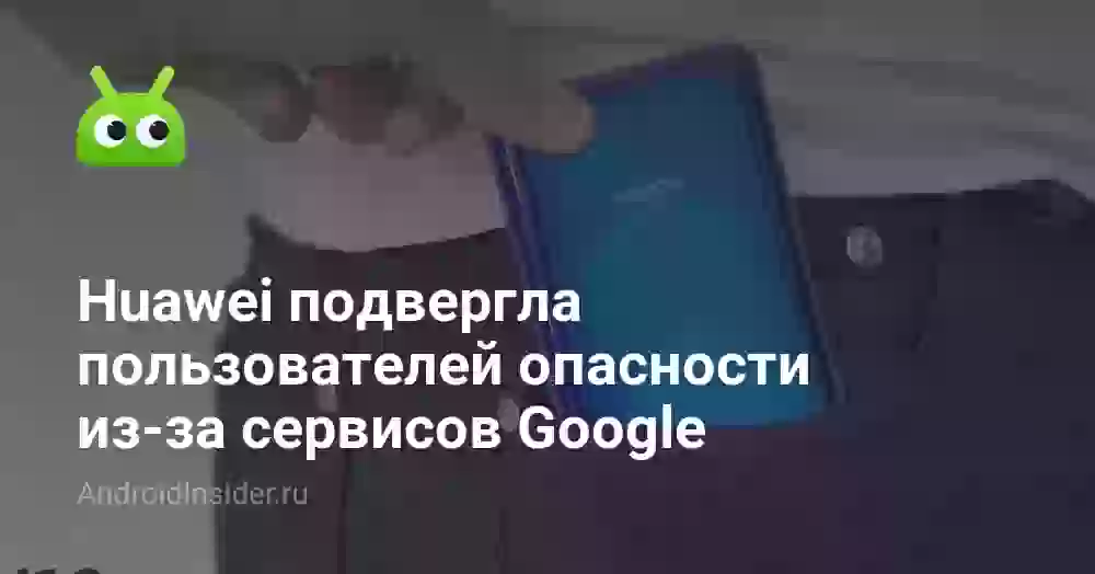 Huawei подвергла пользователей опасности из-за сервисов Google