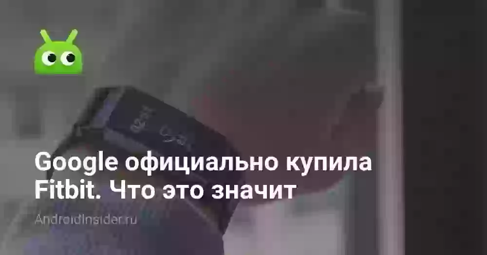 Google официально купила Fitbit. Что это значит