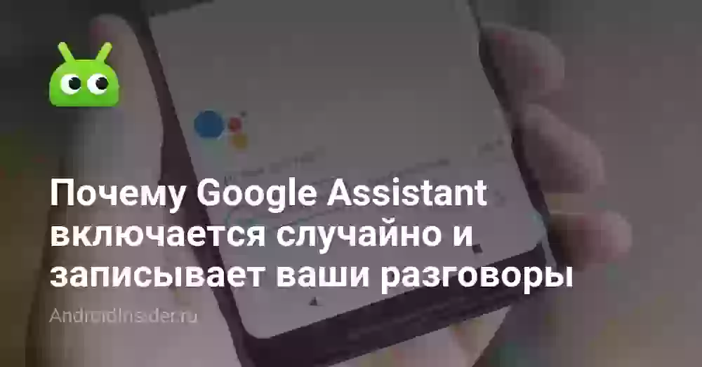 Почему Google Assistant включается случайно и записывает ваши разговоры