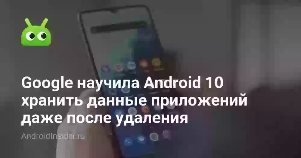 Google научила Android 10 хранить данные приложений даже после удаления