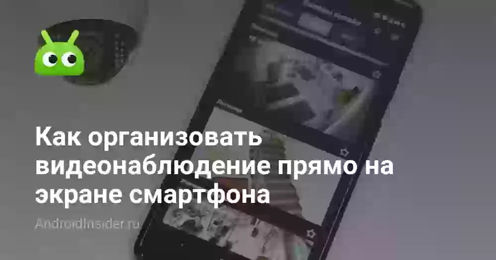 Как организовать видеонаблюдение прямо на экране смартфона