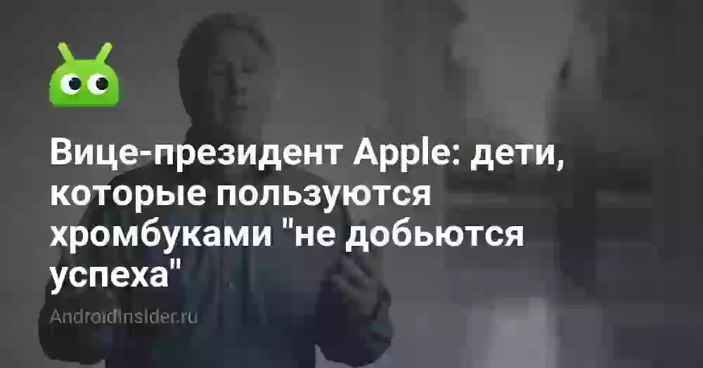 Вице-президент Apple: дети, которые пользуются хромбуками «не добьются успеха»