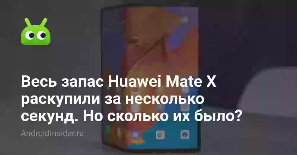 Весь запас Huawei Mate X раскупили за несколько секунд. Но сколько их было?