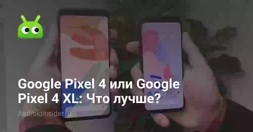 Google Pixel 4 или Google Pixel 4 XL: Что лучше?