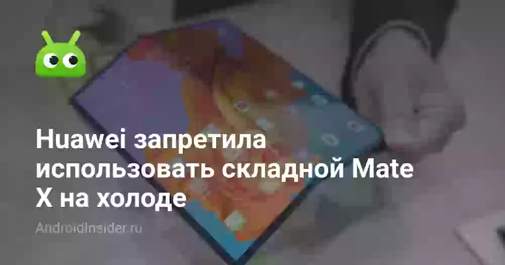 Huawei запретила использовать складной Mate X на холоде