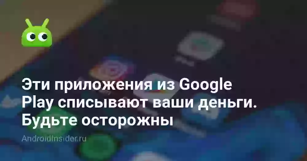 Эти приложения из Google Play списывают ваши деньги. Будьте осторожны