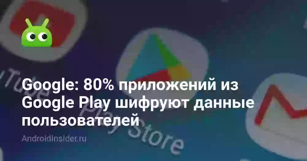 Google: 80% приложений из Google Play шифруют данные пользователей