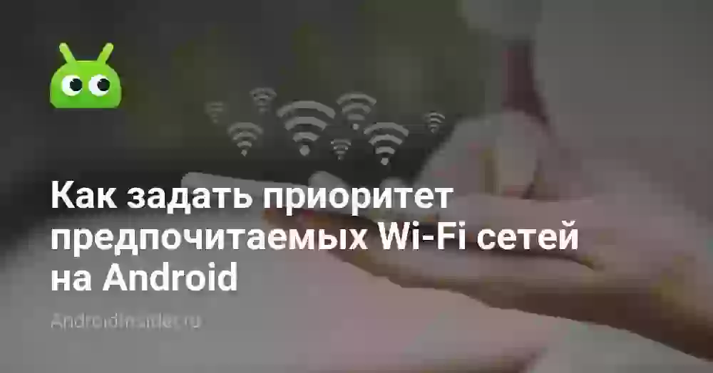Как задать приоритет предпочитаемых Wi-Fi сетей на Android