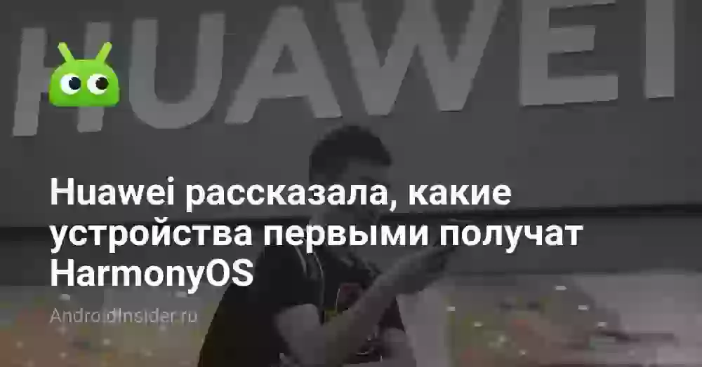 Huawei рассказала, какие устройства первыми получат HarmonyOS