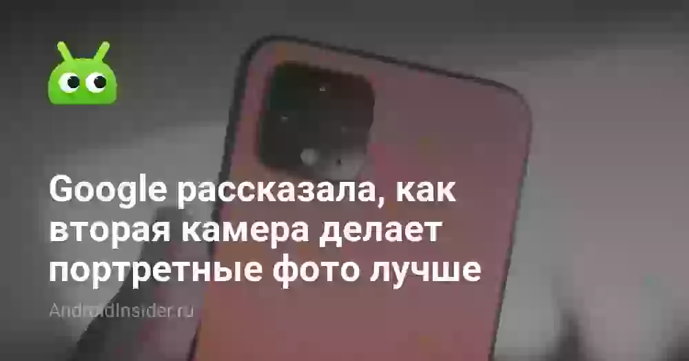 Google рассказала, как вторая камера делает портретные фото лучше