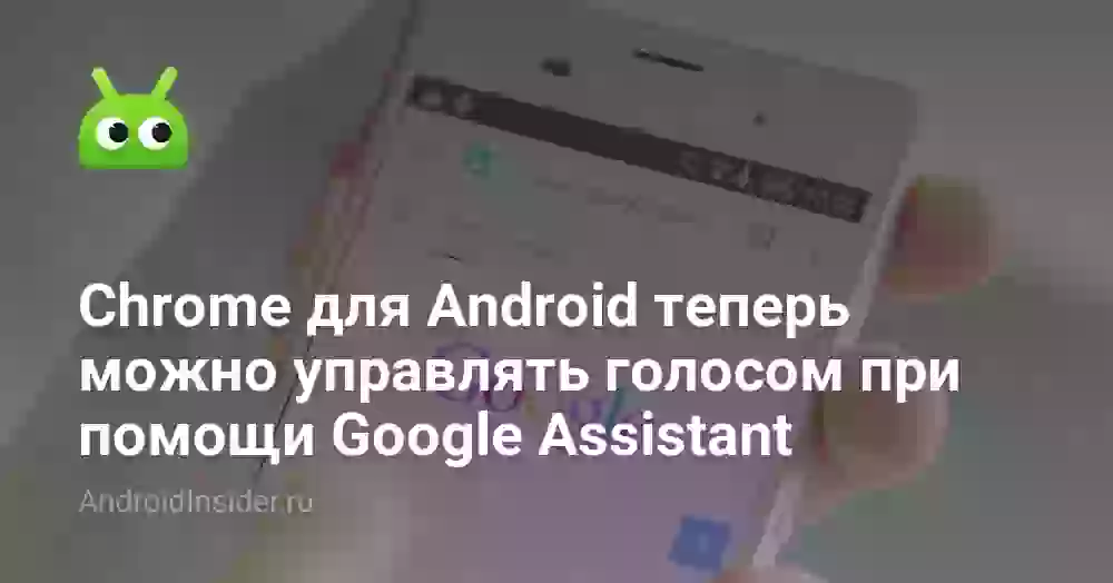 Chrome для Android теперь можно управлять голосом при помощи Google Assistant