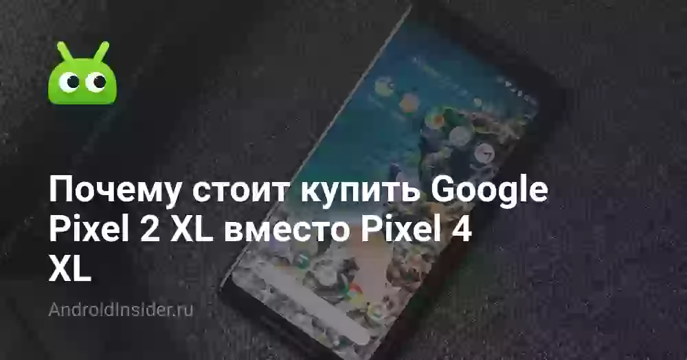 Почему стоит купить Google Pixel 2 XL вместо Pixel 4 XL