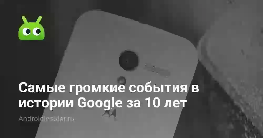 Самые громкие события в истории Google за 10 лет