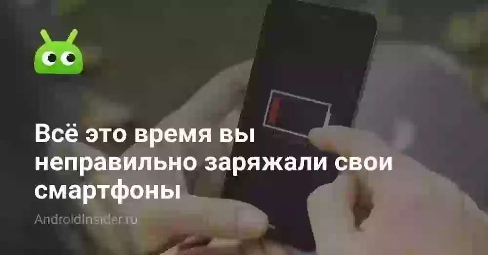 Всё это время вы неправильно заряжали свои смартфоны