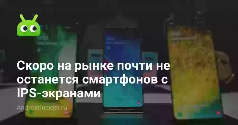 Скоро на рынке почти не останется смартфонов с IPS-экранами