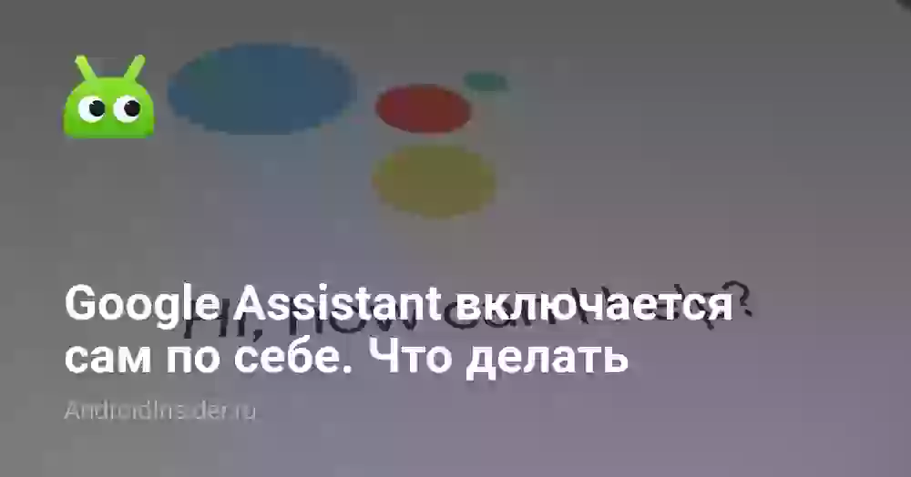 Google Assistant включается сам по себе. Что делать