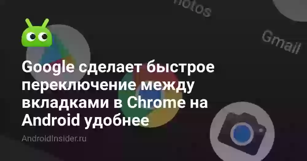 Google сделает быстрое переключение между вкладками в Chrome на Android удобнее