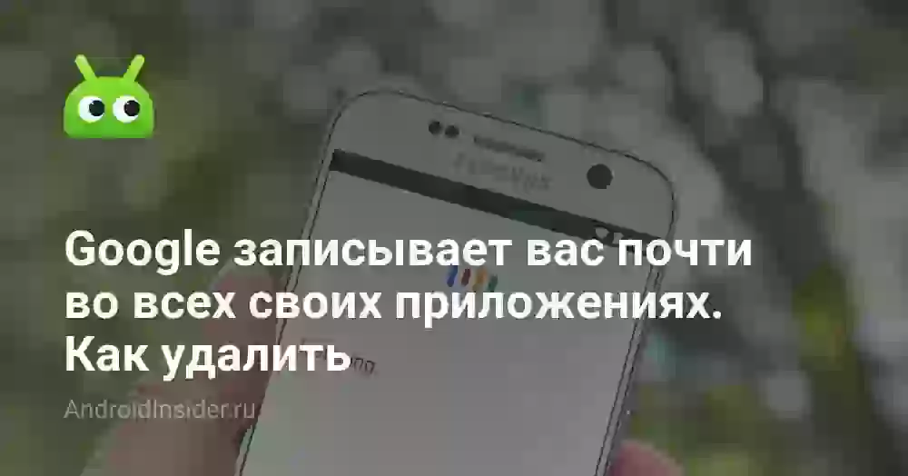 Google записывает вас почти во всех своих приложениях. Как удалить