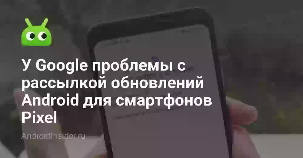 У Google проблемы с рассылкой обновлений Android для смартфонов Pixel