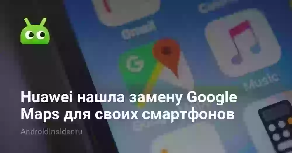 Huawei нашла замену Google Maps для своих смартфонов