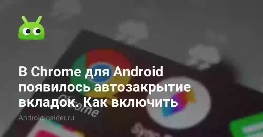 В Chrome для Android появилось автозакрытие вкладок. Как включить