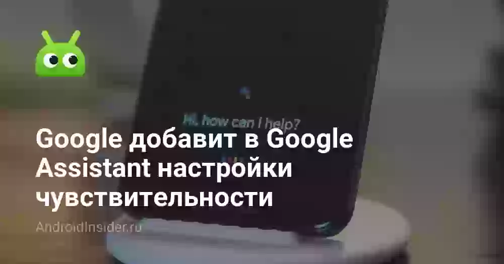 Google добавит в Google Assistant настройки чувствительности