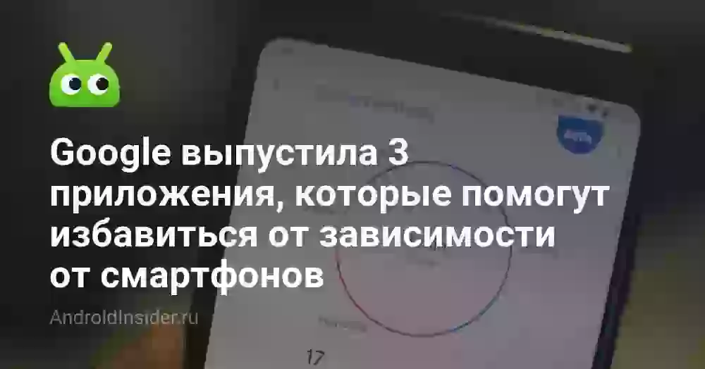 Google выпустила 3 приложения, которые помогут избавиться от зависимости от смартфонов