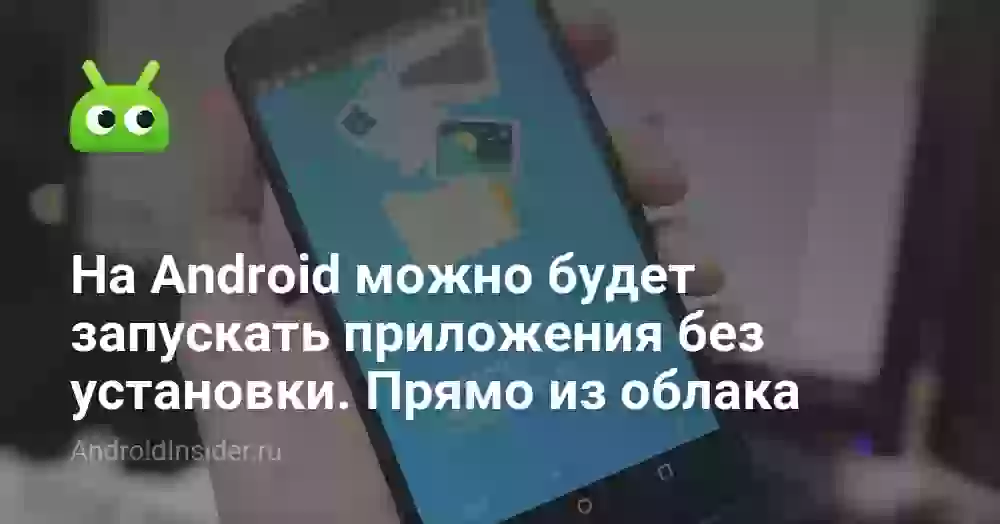 На Android можно будет запускать приложения без установки. Прямо из облака