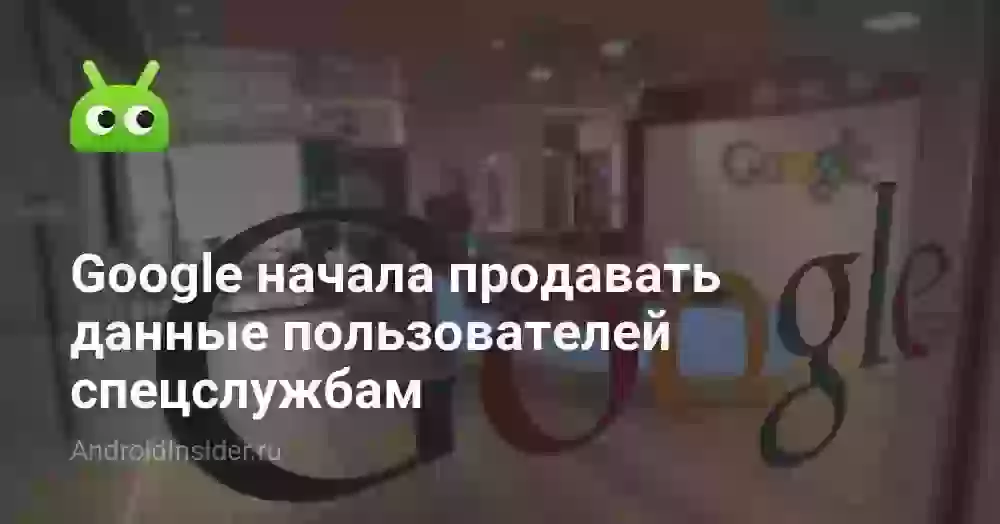 Google начала продавать данные пользователей спецслужбам