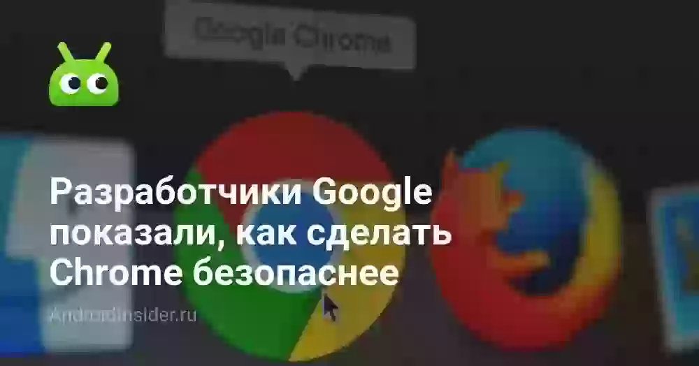 Разработчики Google показали, как сделать Chrome безопаснее