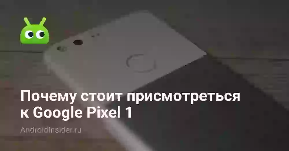 Почему стоит присмотреться к Google Pixel 1