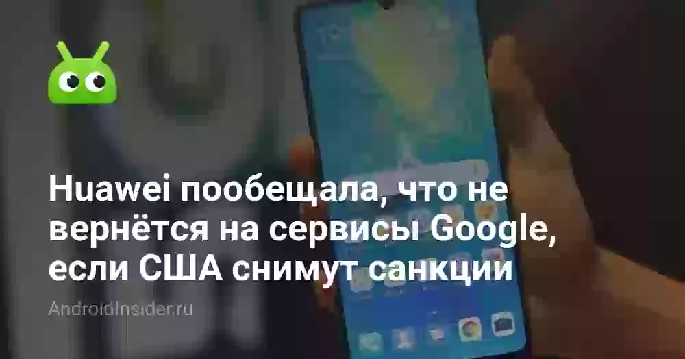 Huawei пообещала, что не вернётся на сервисы Google, если США снимут санкции